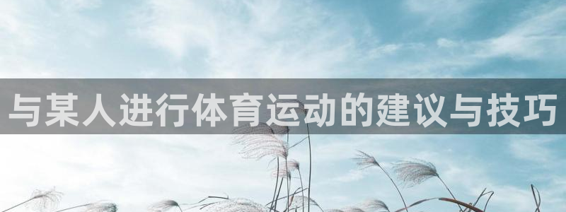 风速体育app下载官网最新版：与某人进行体育运动的建议与技巧
