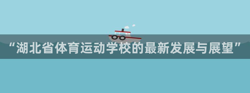 风速体育nba直播：“湖北省体育运动学校的最新发展与展望”